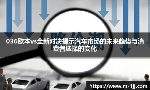 036欧本vs全新对决揭示汽车市场的未来趋势与消费者选择的变化