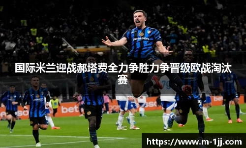国际米兰迎战郝塔费全力争胜力争晋级欧战淘汰赛